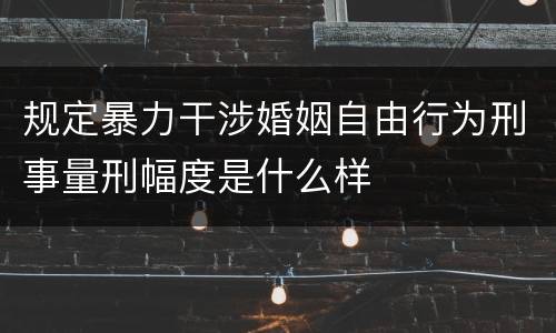 规定暴力干涉婚姻自由行为刑事量刑幅度是什么样