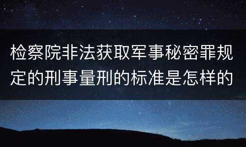 检察院非法获取军事秘密罪规定的刑事量刑的标准是怎样的