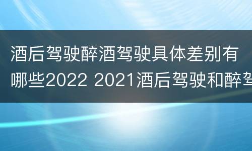 酒后驾驶醉酒驾驶具体差别有哪些2022 2021酒后驾驶和醉驾的区别
