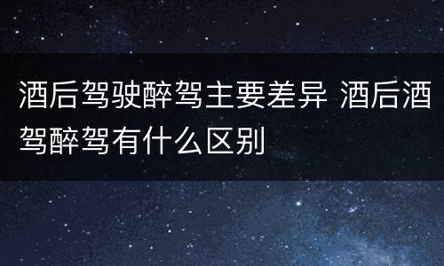 酒后驾驶醉驾主要差异 酒后酒驾醉驾有什么区别