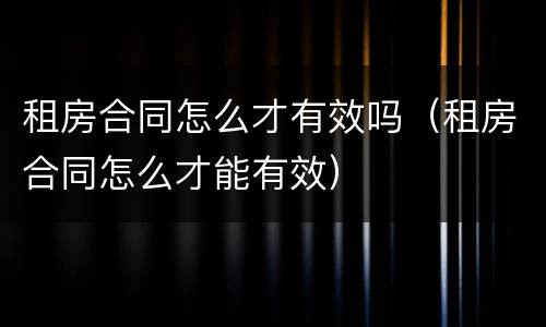 租房合同怎么才有效吗（租房合同怎么才能有效）