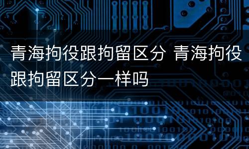 青海拘役跟拘留区分 青海拘役跟拘留区分一样吗