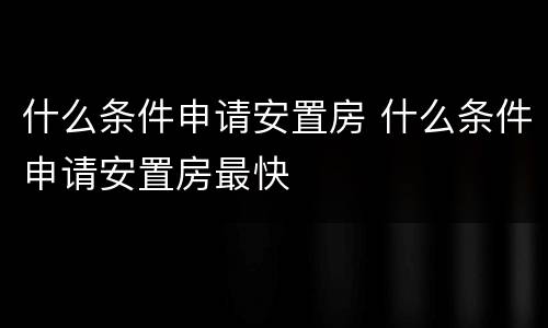 什么条件申请安置房 什么条件申请安置房最快