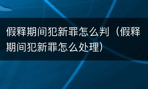 假释期间犯新罪怎么判（假释期间犯新罪怎么处理）