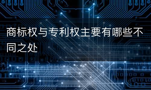 商标权与专利权主要有哪些不同之处