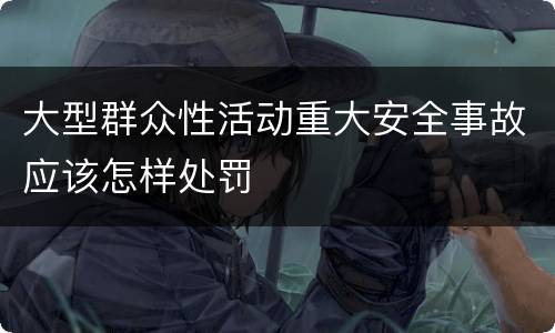 大型群众性活动重大安全事故应该怎样处罚