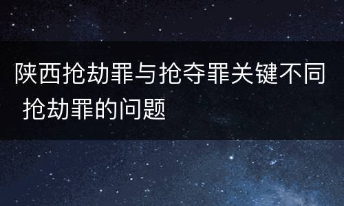 陕西抢劫罪与抢夺罪关键不同 抢劫罪的问题