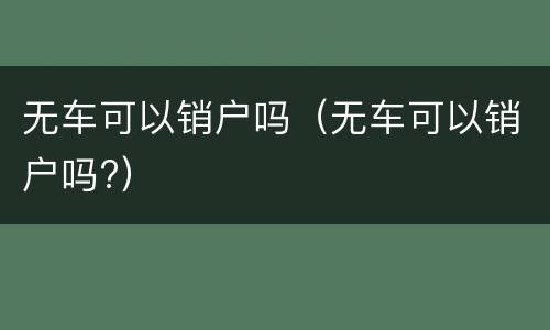 无车可以销户吗（无车可以销户吗?）