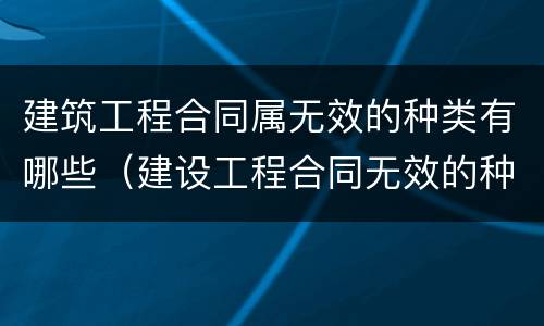 建筑工程合同属无效的种类有哪些（建设工程合同无效的种类及原因）