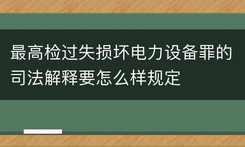 最高检过失损坏电力设备罪的司法解释要怎么样规定
