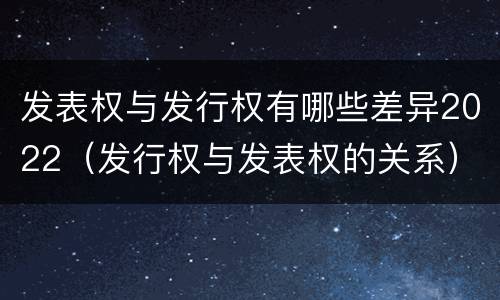 发表权与发行权有哪些差异2022（发行权与发表权的关系）