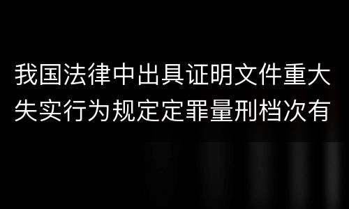 我国法律中出具证明文件重大失实行为规定定罪量刑档次有哪些