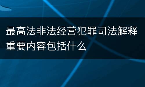 最高法非法经营犯罪司法解释重要内容包括什么