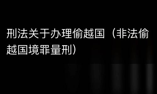 刑法关于办理偷越国（非法偷越国境罪量刑）