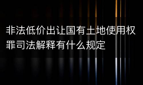非法低价出让国有土地使用权罪司法解释有什么规定