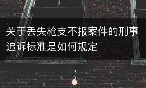 关于丢失枪支不报案件的刑事追诉标准是如何规定