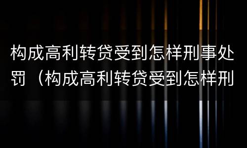 构成高利转贷受到怎样刑事处罚（构成高利转贷受到怎样刑事处罚呢）