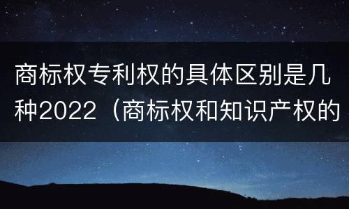 商标权专利权的具体区别是几种2022（商标权和知识产权的区别）