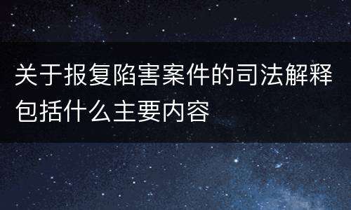 关于报复陷害案件的司法解释包括什么主要内容