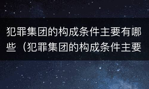 犯罪集团的构成条件主要有哪些（犯罪集团的构成条件主要有哪些）