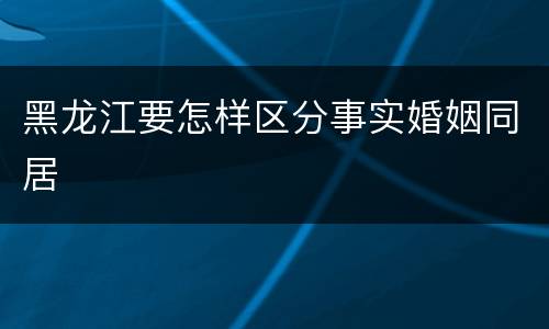 黑龙江要怎样区分事实婚姻同居