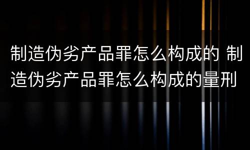 制造伪劣产品罪怎么构成的 制造伪劣产品罪怎么构成的量刑