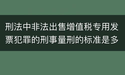 刑法中非法出售增值税专用发票犯罪的刑事量刑的标准是多少