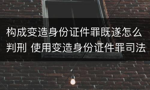 构成变造身份证件罪既遂怎么判刑 使用变造身份证件罪司法解释