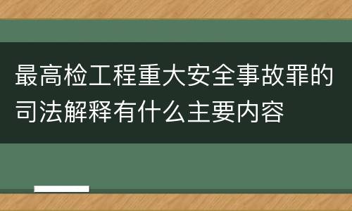 最高检工程重大安全事故罪的司法解释有什么主要内容