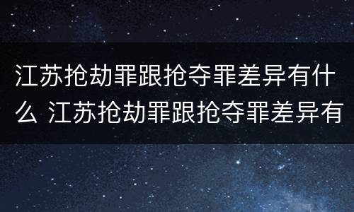 江苏抢劫罪跟抢夺罪差异有什么 江苏抢劫罪跟抢夺罪差异有什么区别
