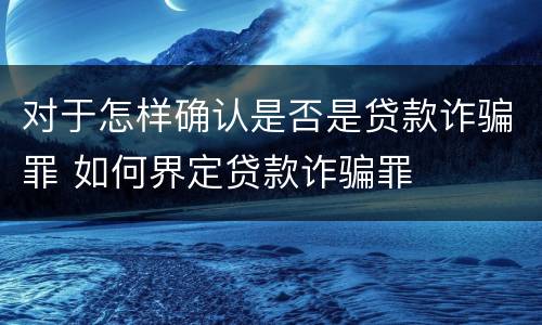 对于怎样确认是否是贷款诈骗罪 如何界定贷款诈骗罪