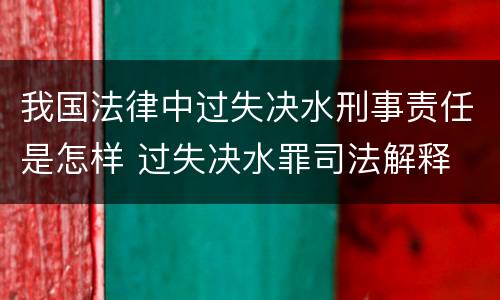 我国法律中过失决水刑事责任是怎样 过失决水罪司法解释