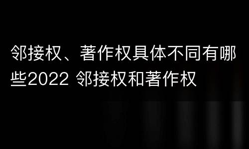 邻接权、著作权具体不同有哪些2022 邻接权和著作权