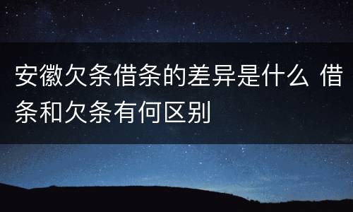 安徽欠条借条的差异是什么 借条和欠条有何区别