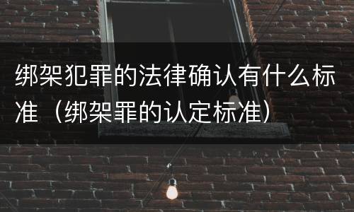 绑架犯罪的法律确认有什么标准（绑架罪的认定标准）
