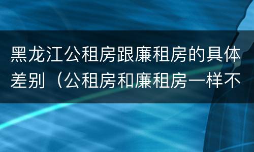 黑龙江公租房跟廉租房的具体差别（公租房和廉租房一样不）