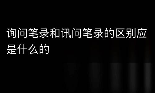 询问笔录和讯问笔录的区别应是什么的
