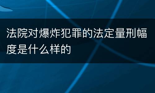 法院对爆炸犯罪的法定量刑幅度是什么样的