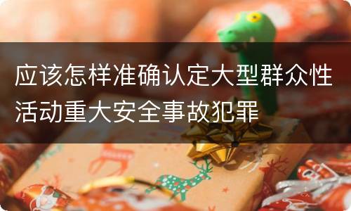 应该怎样准确认定大型群众性活动重大安全事故犯罪