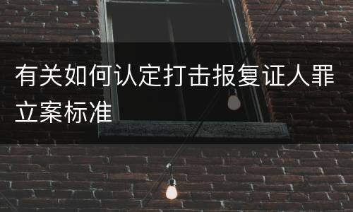 有关如何认定打击报复证人罪立案标准