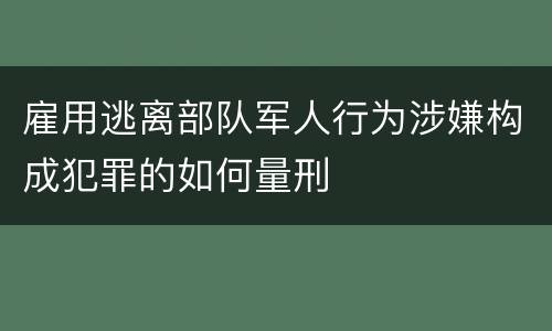 雇用逃离部队军人行为涉嫌构成犯罪的如何量刑