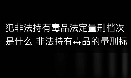 犯非法持有毒品法定量刑档次是什么 非法持有毒品的量刑标准
