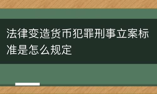 法律变造货币犯罪刑事立案标准是怎么规定