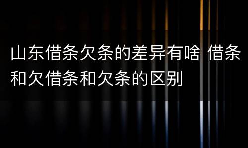 山东借条欠条的差异有啥 借条和欠借条和欠条的区别