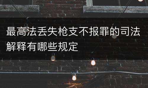 最高法丢失枪支不报罪的司法解释有哪些规定