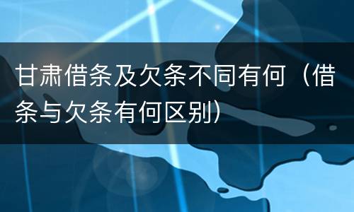 甘肃借条及欠条不同有何（借条与欠条有何区别）