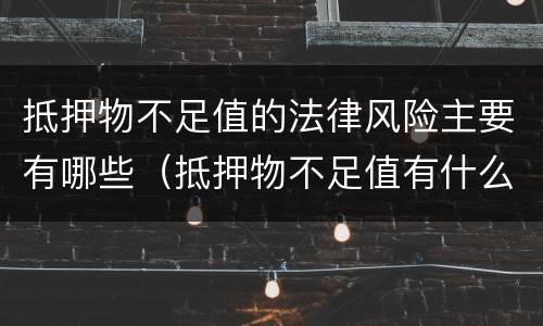 抵押物不足值的法律风险主要有哪些（抵押物不足值有什么影响）