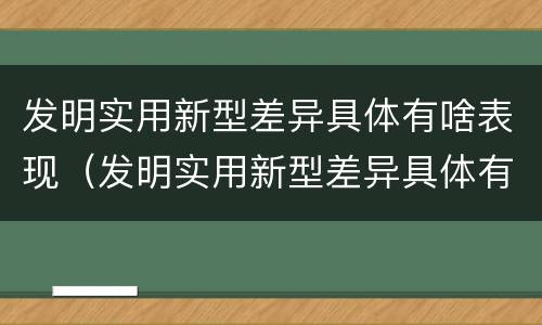 发明实用新型差异具体有啥表现（发明实用新型差异具体有啥表现呢）