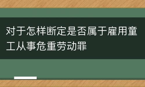 对于怎样断定是否属于雇用童工从事危重劳动罪