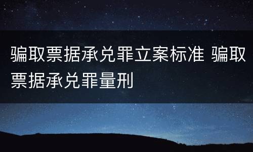 骗取票据承兑罪立案标准 骗取票据承兑罪量刑